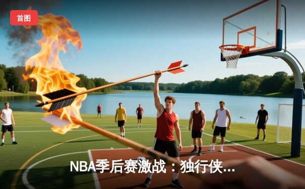 NBA季后赛激战：独行侠东契奇三双擒雷霆，欧文末节之王再现