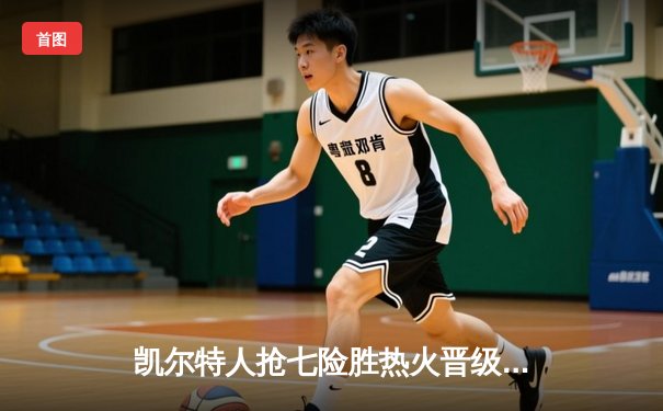 凯尔特人抢七险胜热火晋级东决 塔图姆51分创历史纪录