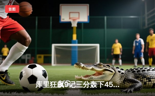 库里狂飙9记三分轰下45分，勇士加时险胜凯尔特人重返总决赛