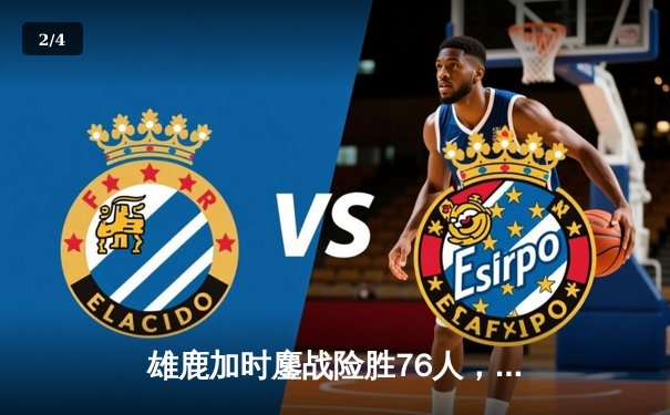 雄鹿加时鏖战险胜76人，字母哥32+11+7率队豪取六连胜 - 2