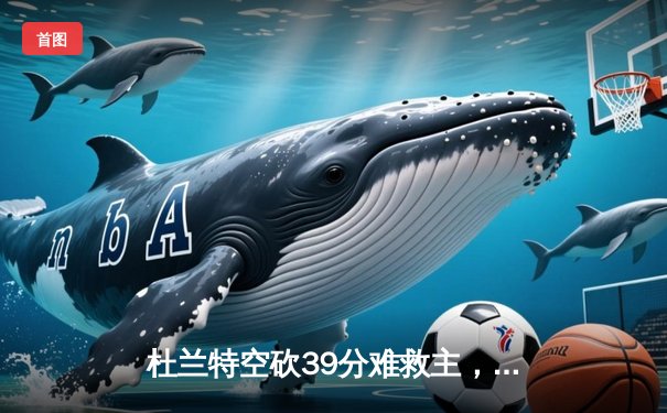 杜兰特空砍39分难救主，太阳末节崩盘不敌独行侠，东契奇三双率队锁定季后赛