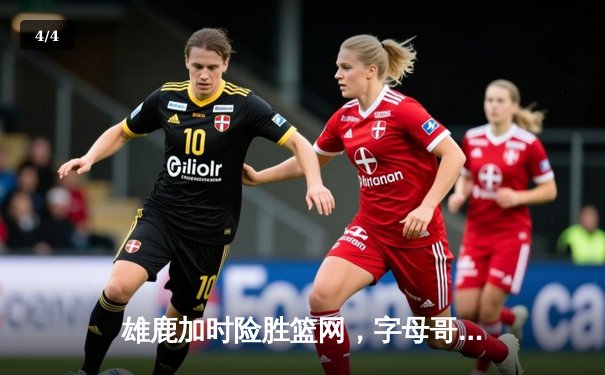 雄鹿加时险胜篮网，字母哥狂砍44分创赛季新高 - 4