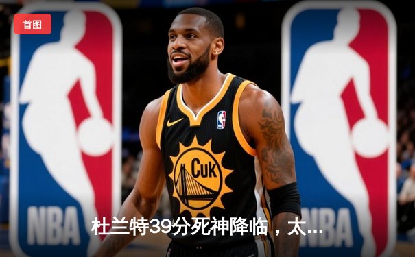 杜兰特39分死神降临，太阳加时鏖战力克掘金，布克关键三分锁定胜局