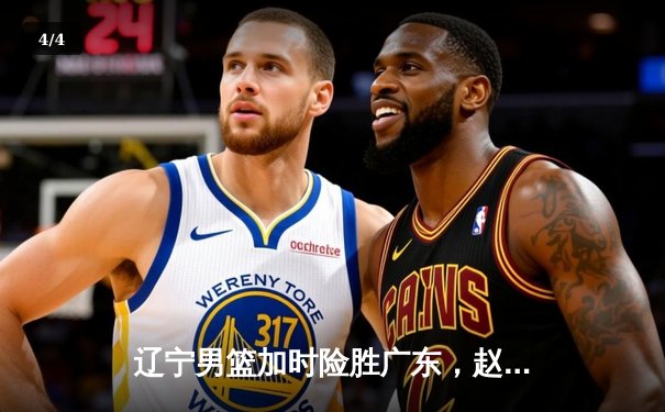 辽宁男篮加时险胜广东，赵继伟33分带队挺进总决赛 - 4