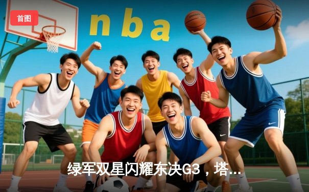 绿军双星闪耀东决G3，塔图姆布朗合砍62分逆转步行者