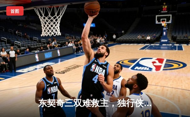 东契奇三双难救主，独行侠加时憾负凯尔特人，总决赛悬念延续