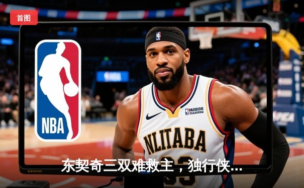 东契奇三双难救主，独行侠加时憾负凯尔特人，总决赛悬念延续