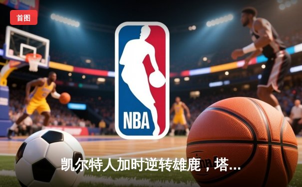 凯尔特人加时逆转雄鹿，塔图姆46分创纪录，霍勒迪弑旧主