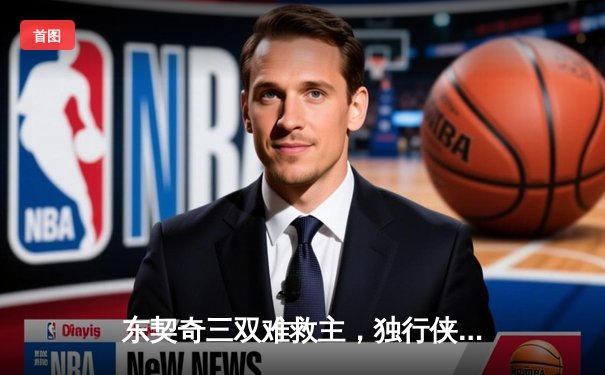 东契奇三双难救主，独行侠加时憾负凯尔特人，总决赛悬念延续